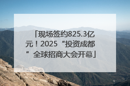 现场签约825.3亿元！2025“投资成都”全球招商大会开幕