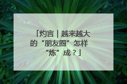 灼言｜越来越大的“朋友圈”怎样“炼”成？