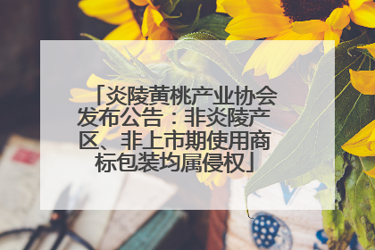 炎陵黄桃产业协会发布公告：非炎陵产区、非上市期使用商标包装均属侵权