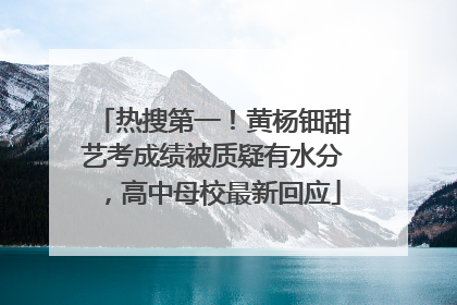 热搜第一！黄杨钿甜艺考成绩被质疑有水分，高中母校最新回应