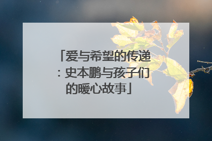 爱与希望的传递：史本鹏与孩子们的暖心故事