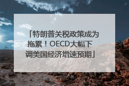 特朗普关税政策成为拖累！OECD大幅下调美国经济增速预期