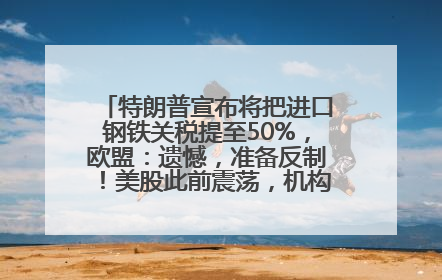 特朗普宣布将把进口钢铁关税提至50%，欧盟：遗憾，准备反制！美股此前震荡，机构：美元正进入熊市