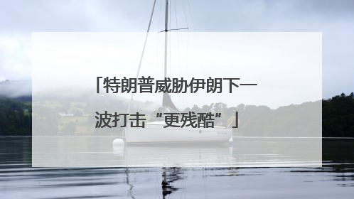 特朗普威胁伊朗下一波打击“更残酷”