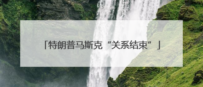 特朗普马斯克“关系结束”