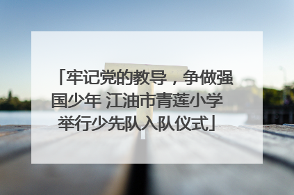 牢记党的教导，争做强国少年 江油市青莲小学举行少先队入队仪式
