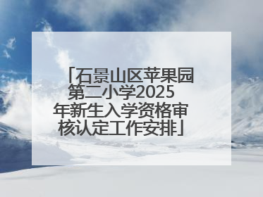 石景山区苹果园第二小学2025年新生入学资格审核认定工作安排