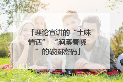 理论宣讲的“土味情话” “涧溪春晓”的破圈密码
