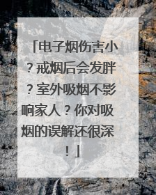 电子烟伤害小？戒烟后会发胖？室外吸烟不影响家人？你对吸烟的误解还很深！