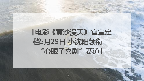 电影《黄沙漫天》官宣定档5月29日 小沈阳领衔“心眼子喜剧”赛道