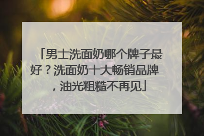 男士洗面奶哪个牌子最好？洗面奶十大畅销品牌，油光粗糙不再见