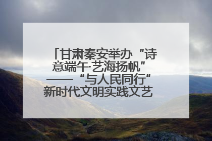 甘肃秦安举办“诗意端午·艺海扬帆”——“与人民同行”新时代文明实践文艺志愿服务活动
