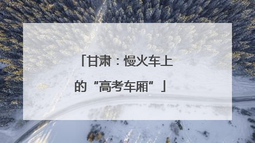 甘肃：慢火车上的“高考车厢”