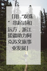 用“双珠”串起诗和远方，浙江援疆助力阿克苏文旅事业发展