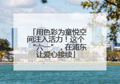 用色彩为童悦空间注入活力！这个“六一”，在浦东让爱心接续