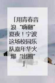 用青春音浪“嗨翻”夏夜！宁波这场校园乐队嘉年华火爆“出圈”