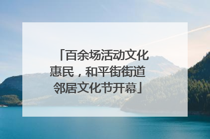 百余场活动文化惠民，和平街街道邻居文化节开幕