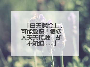 白天擦脸上，可能致癌！很多人天天接触，却不知道……