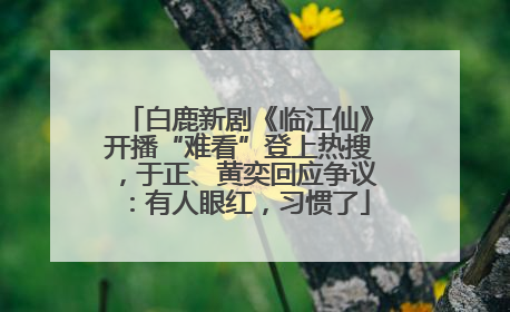 白鹿新剧《临江仙》开播“难看”登上热搜，于正、黄奕回应争议：有人眼红，习惯了