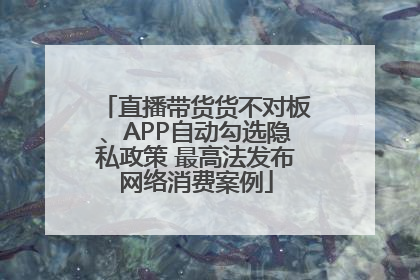 直播带货货不对板、APP自动勾选隐私政策 最高法发布网络消费案例