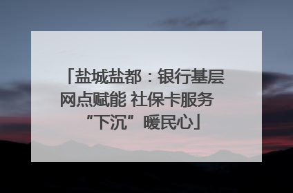 盐城盐都：银行基层网点赋能 社保卡服务 “下沉”暖民心