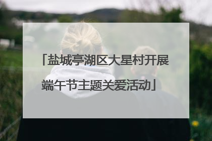 盐城亭湖区大星村开展端午节主题关爱活动