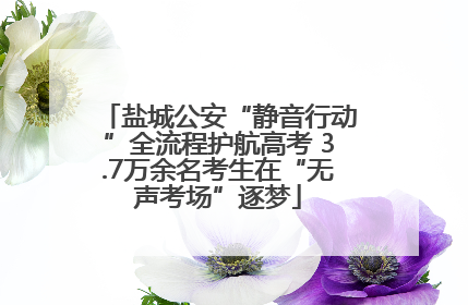 盐城公安“静音行动”全流程护航高考 3.7万余名考生在“无声考场”逐梦