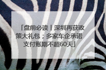 盘前必读丨深圳再获政策大礼包；多家车企承诺支付账期不超60天