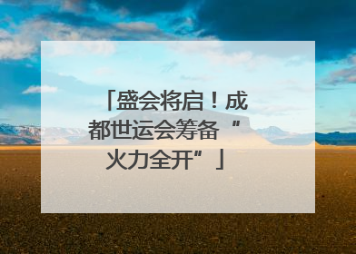 盛会将启！成都世运会筹备“火力全开”