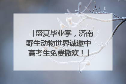 盛夏毕业季，济南野生动物世界诚邀中高考生免费撒欢！