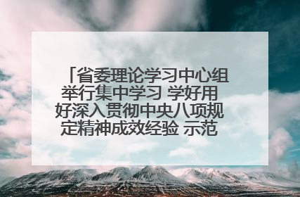 省委理论学习中心组举行集中学习 学好用好深入贯彻中央八项规定精神成效经验 示范带头持续推动全省学习教育走深走实