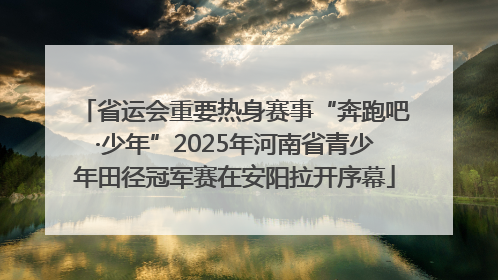 省运会重要热身赛事“奔跑吧·少年”2025年河南省青少年田径冠军赛在安阳拉开序幕