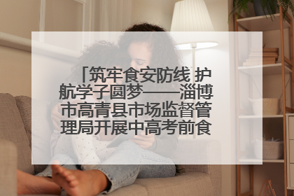 筑牢食安防线 护航学子圆梦——淄博市高青县市场监督管理局开展中高考前食品安全专项检查