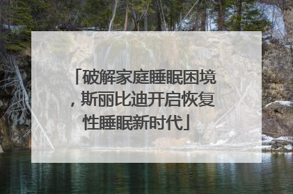 破解家庭睡眠困境，斯丽比迪开启恢复性睡眠新时代