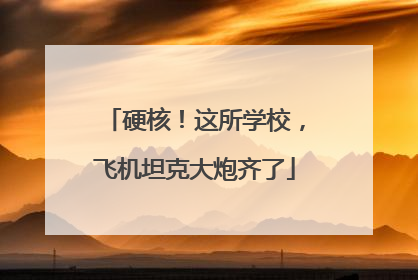 硬核！这所学校，飞机坦克大炮齐了