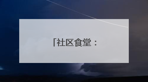 社区食堂：“走几步就有热乎饭！”
