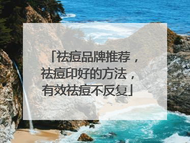 祛痘品牌推荐，祛痘印好的方法，有效祛痘不反复
