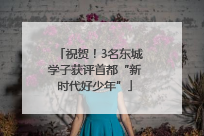 祝贺！3名东城学子获评首都“新时代好少年”