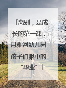 离别，是成长的第一课：月雅河幼儿园孩子们眼中的“毕业”