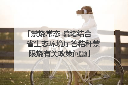 禁烧常态 疏堵结合——省生态环境厅答秸秆禁限烧有关政策问题