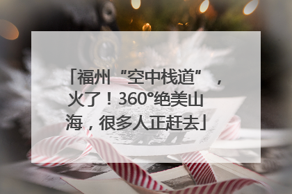 福州“空中栈道”，火了！360°绝美山海，很多人正赶去