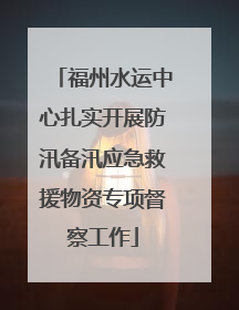 福州水运中心扎实开展防汛备汛应急救援物资专项督察工作