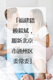 福建籍赖毅斌，履新北京市通州区委常委