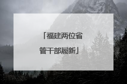 福建两位省管干部履新