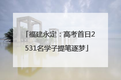 福建永定：高考首日2531名学子提笔逐梦