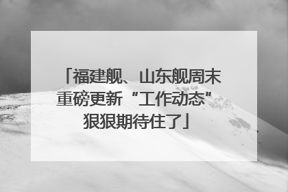 福建舰、山东舰周末重磅更新“工作动态” 狠狠期待住了