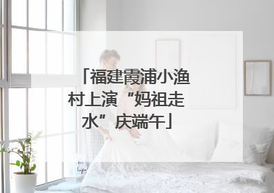 福建霞浦小渔村上演“妈祖走水”庆端午