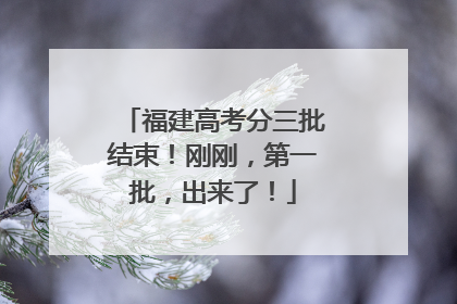 福建高考分三批结束！刚刚，第一批，出来了！