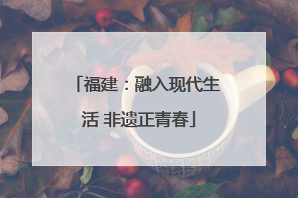 福建：融入现代生活 非遗正青春