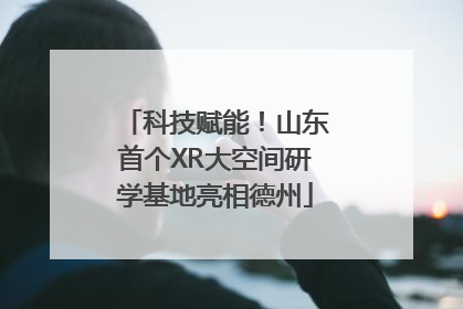 科技赋能！山东首个XR大空间研学基地亮相德州